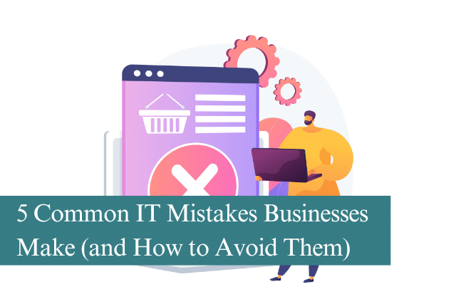 5 Common IT Mistakes Businesses Make (and How to Avoid Them)